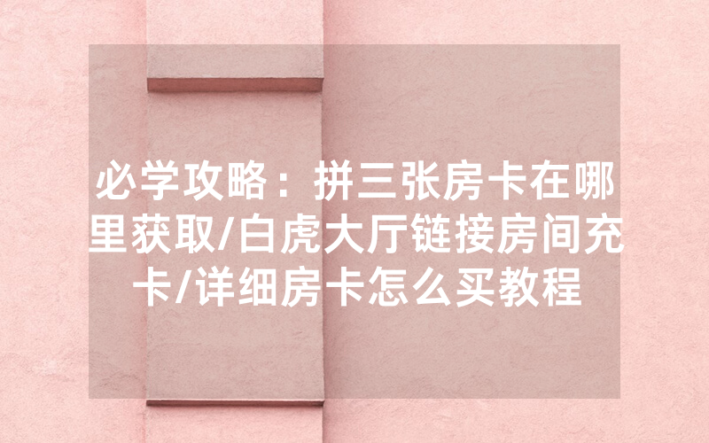 必学攻略：拼三张房卡在哪里获取/白虎大厅链接房间充卡/详细房卡怎么买教程