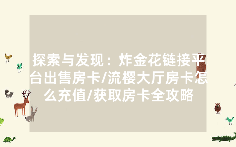 探索与发现：炸金花链接平台出售房卡/流樱大厅房卡怎么充值/获取房卡全攻略