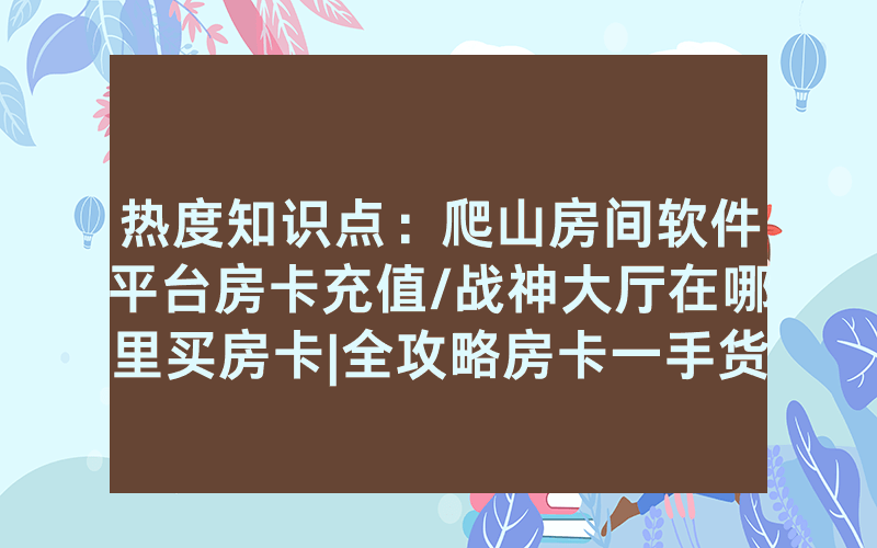 热度知识点：爬山房间软件平台房卡充值/战神大厅在哪里买房卡|全攻略房卡一手货源