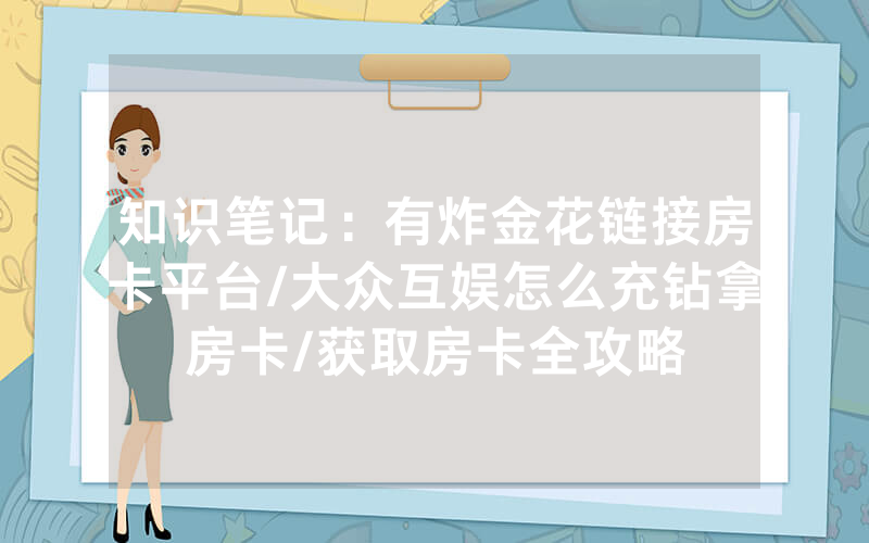 知识笔记：有炸金花链接房卡平台/大众互娱怎么充钻拿房卡/获取房卡全攻略