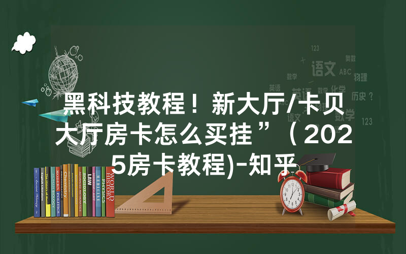 黑科技教程！新大厅/卡贝大厅房卡怎么买挂”（2025房卡教程)-知乎