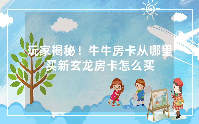 玩家揭秘！牛牛房卡从哪里买新玄龙房卡怎么买