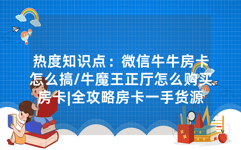 热度知识点：微信牛牛房卡怎么搞/牛魔王正厅怎么购买房卡|全攻略房卡一手货源