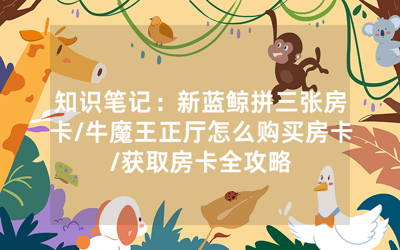 知识笔记：新蓝鲸拼三张房卡/牛魔王正厅怎么购买房卡/获取房卡全攻略