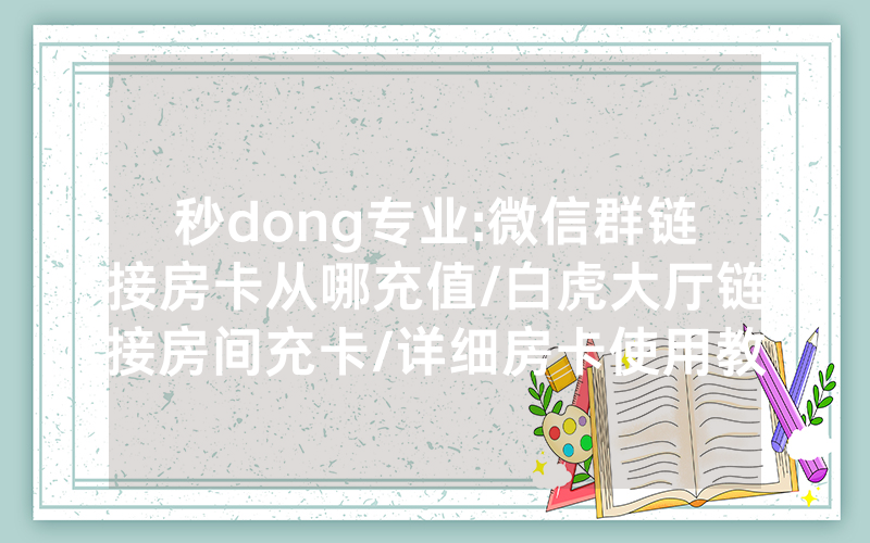 秒dong专业:微信群链接房卡从哪充值/白虎大厅链接房间充卡/详细房卡使用教程