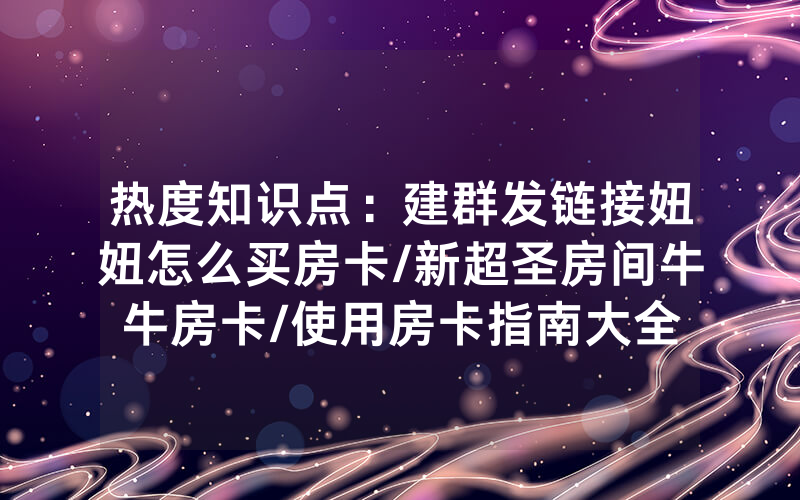 热度知识点：建群发链接妞妞怎么买房卡/新超圣房间牛牛房卡/使用房卡指南大全