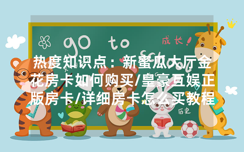 热度知识点：新蜜瓜大厅金花房卡如何购买/皇豪互娱正版房卡/详细房卡怎么买教程