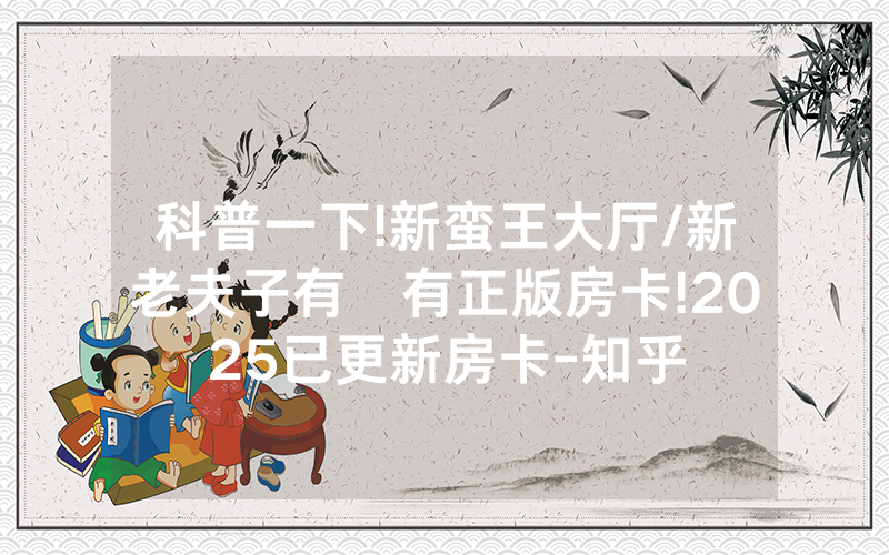 科普一下!新蛮王大厅/新老夫子有沒有正版房卡!2025已更新房卡-知乎