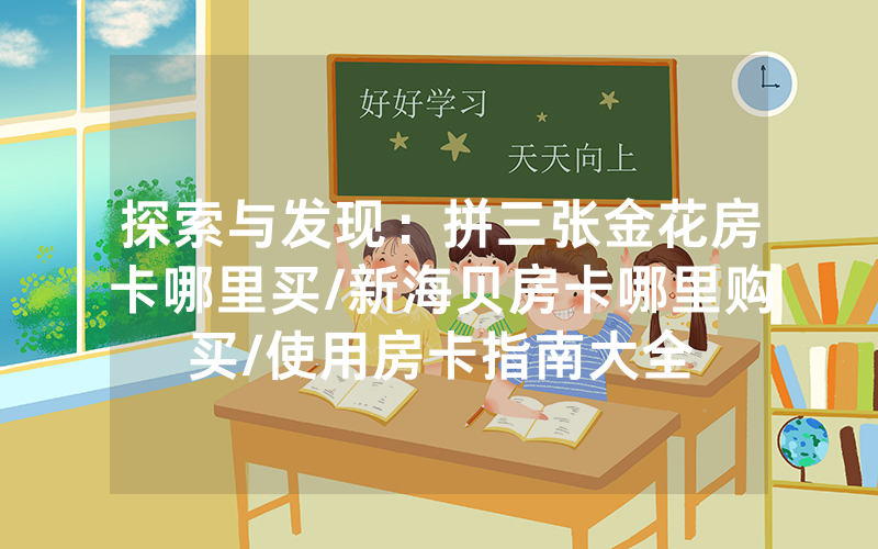 探索与发现：拼三张金花房卡哪里买/新海贝房卡哪里购买/使用房卡指南大全