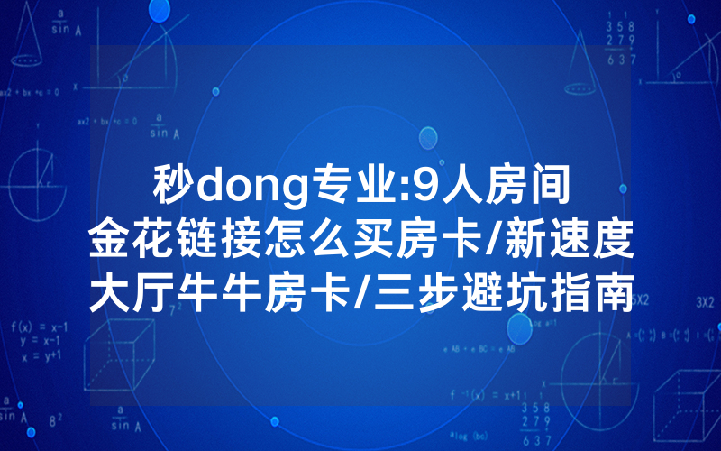 秒dong专业:9人房间金花链接怎么买房卡/新速度大厅牛牛房卡/三步避坑指南