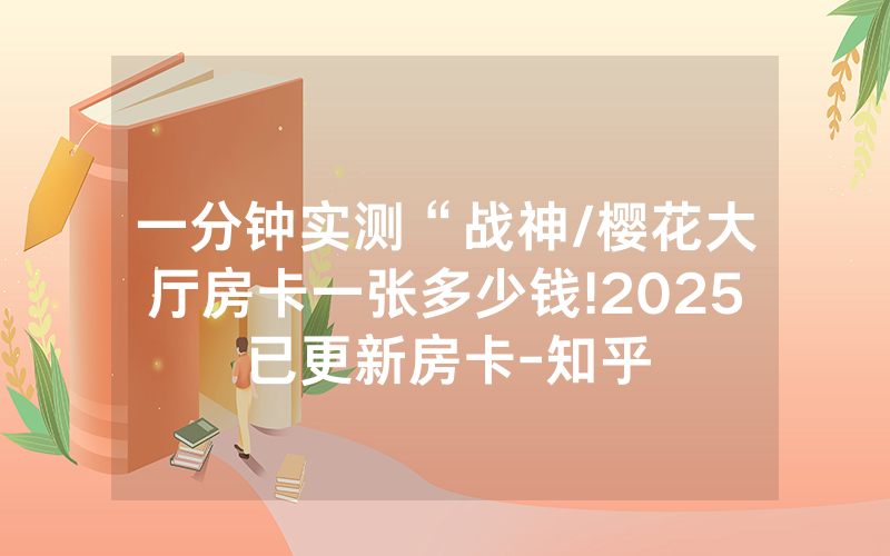 一分钟实测“战神/樱花大厅房卡一张多少钱!2025已更新房卡-知乎
