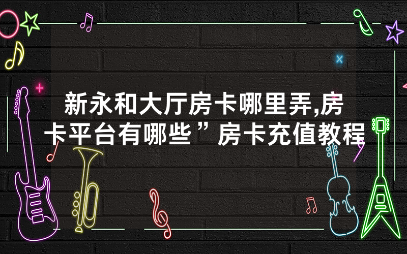 新永和大厅房卡哪里弄,房卡平台有哪些”房卡充值教程