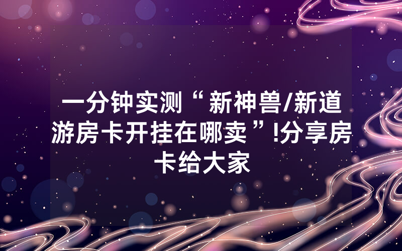 一分钟实测“新神兽/新道游房卡开挂在哪卖”!分享房卡给大家