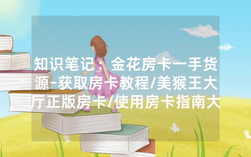 知识笔记：金花房卡一手货源-获取房卡教程/美猴王大厅正版房卡/使用房卡指南大全