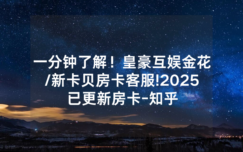 一分钟了解！皇豪互娱金花/新卡贝房卡客服!2025已更新房卡-知乎