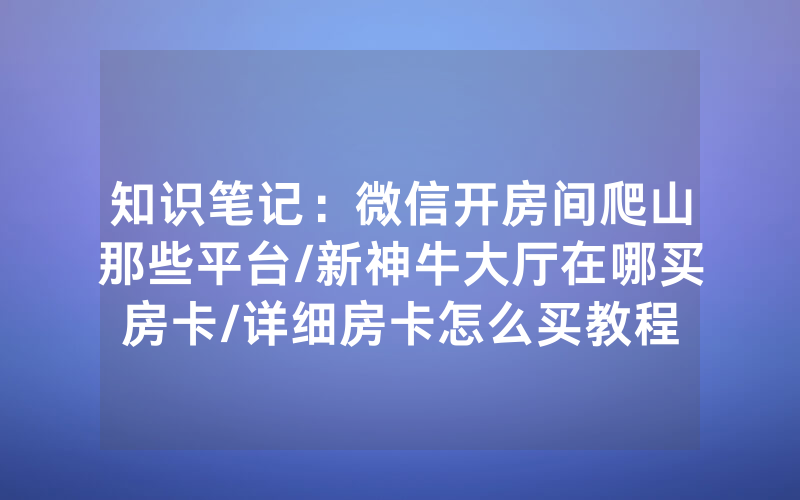 知识笔记：微信开房间爬山那些平台/新神牛大厅在哪买房卡/详细房卡怎么买教程