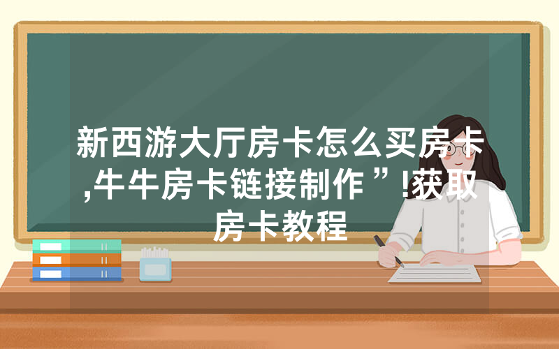 新西游大厅房卡怎么买房卡,牛牛房卡链接制作”!获取房卡教程