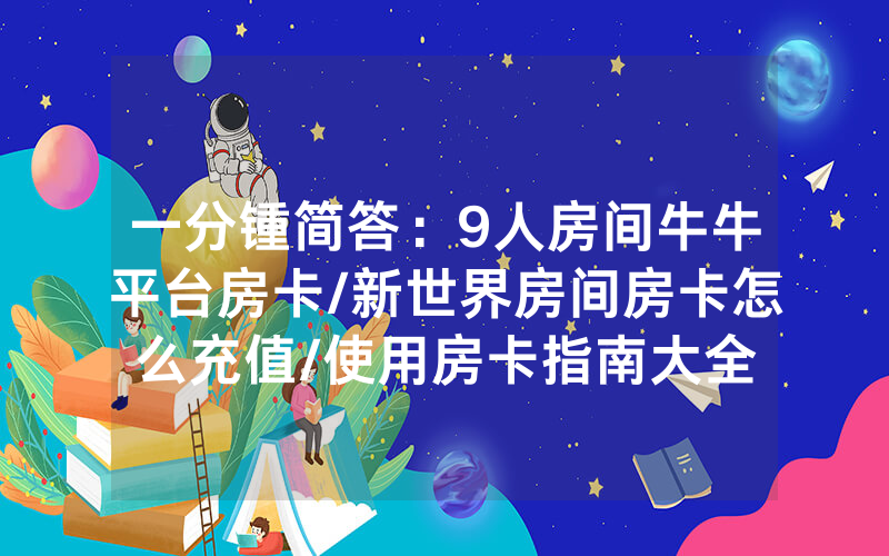 一分锺简答：9人房间牛牛平台房卡/新世界房间房卡怎么充值/使用房卡指南大全