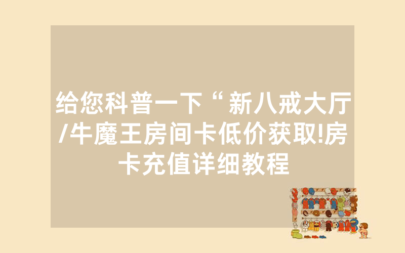 给您科普一下“新八戒大厅/牛魔王房间卡低价获取!房卡充值详细教程