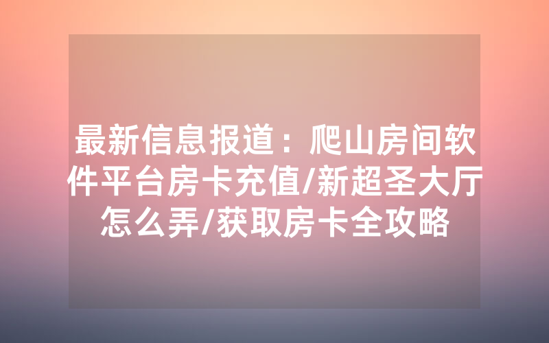 最新信息报道：爬山房间软件平台房卡充值/新超圣大厅怎么弄/获取房卡全攻略
