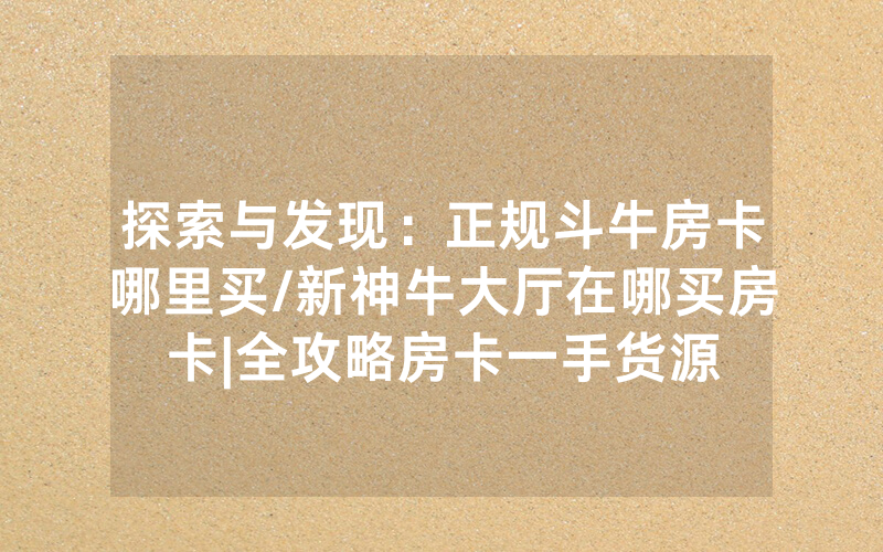 探索与发现：正规斗牛房卡哪里买/新神牛大厅在哪买房卡|全攻略房卡一手货源