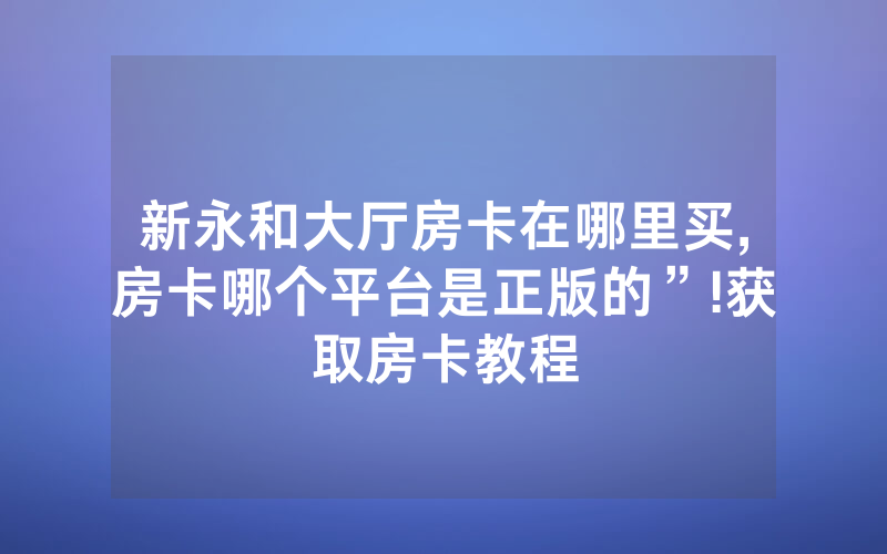 新永和大厅房卡在哪里买,房卡哪个平台是正版的”!获取房卡教程