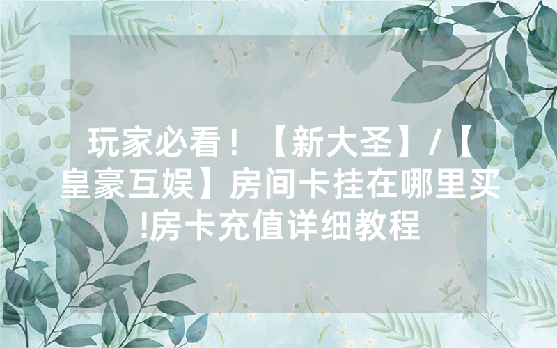 玩家必看！【新大圣】/【皇豪互娱】房间卡挂在哪里买!房卡充值详细教程