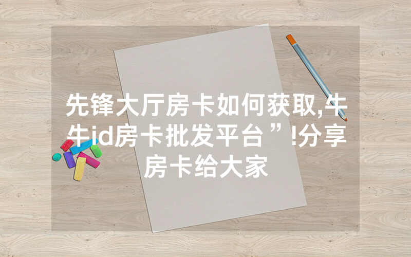 先锋大厅房卡如何获取,牛牛id房卡批发平台”!分享房卡给大家