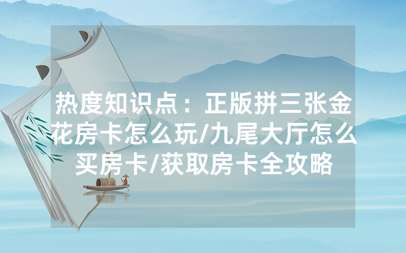 热度知识点：正版拼三张金花房卡怎么玩/九尾大厅怎么买房卡/获取房卡全攻略