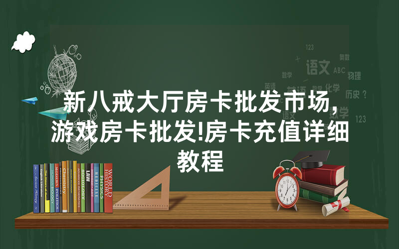 新八戒大厅房卡批发市场,游戏房卡批发!房卡充值详细教程