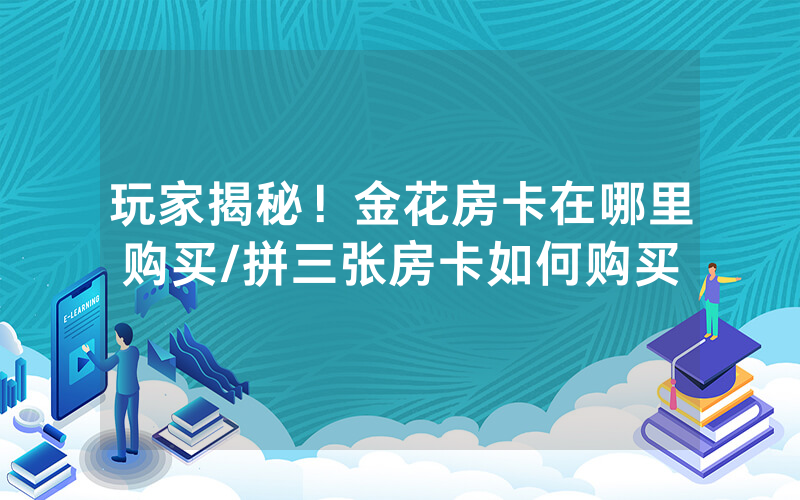 玩家揭秘！金花房卡在哪里购买/拼三张房卡如何购买
