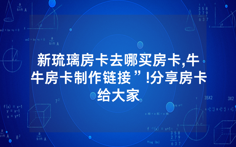 新琉璃房卡去哪买房卡,牛牛房卡制作链接”!分享房卡给大家