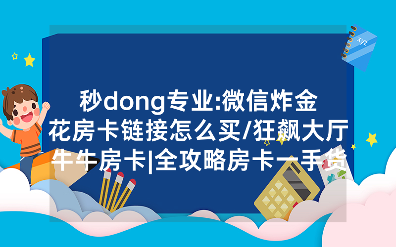 秒dong专业:微信炸金花房卡链接怎么买/狂飙大厅牛牛房卡|全攻略房卡一手货源