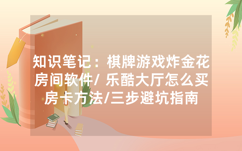 知识笔记：棋牌游戏炸金花房间软件/ 乐酷大厅怎么买房卡方法/三步避坑指南