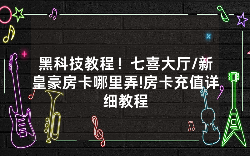 黑科技教程！七喜大厅/新皇豪房卡哪里弄!房卡充值详细教程