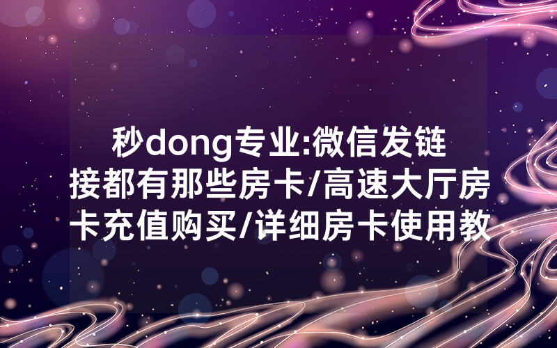 秒dong专业:微信发链接都有那些房卡/高速大厅房卡充值购买/详细房卡使用教程
