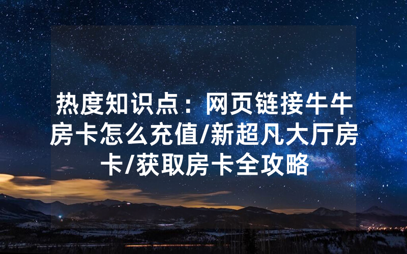 热度知识点：网页链接牛牛房卡怎么充值/新超凡大厅房卡/获取房卡全攻略