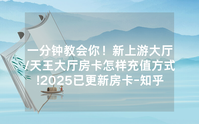 一分钟教会你！新上游大厅/天王大厅房卡怎样充值方式!2025已更新房卡-知乎