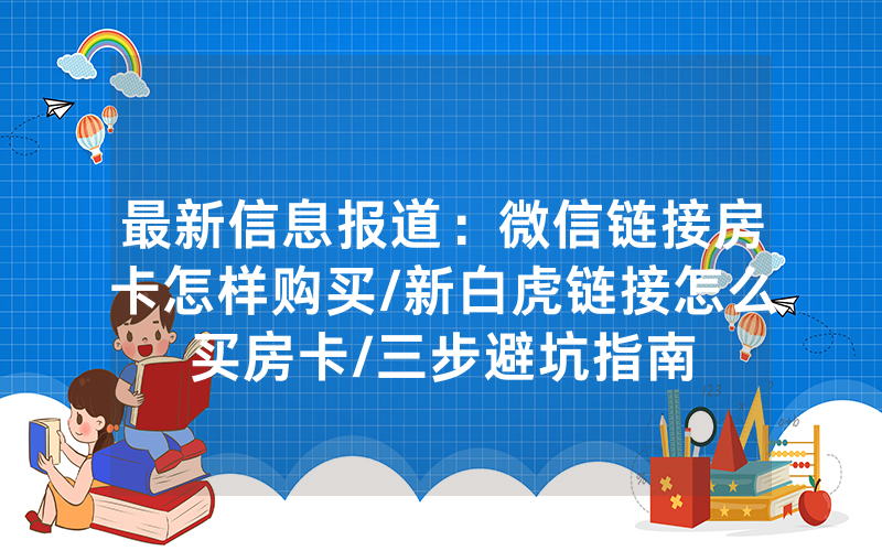 最新信息报道：微信链接房卡怎样购买/新白虎链接怎么买房卡/三步避坑指南