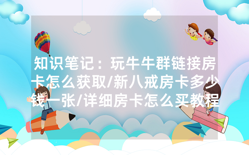 知识笔记：玩牛牛群链接房卡怎么获取/新八戒房卡多少钱一张/详细房卡怎么买教程
