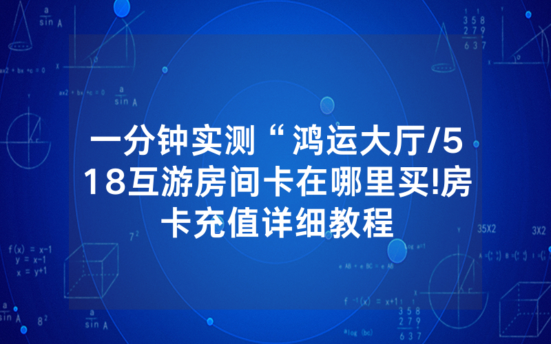 一分钟实测“鸿运大厅/518互游房间卡在哪里买!房卡充值详细教程