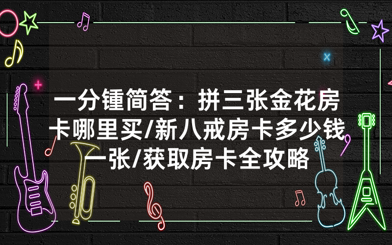 一分锺简答：拼三张金花房卡哪里买/新八戒房卡多少钱一张/获取房卡全攻略