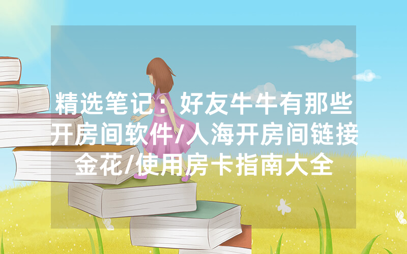 精选笔记：好友牛牛有那些开房间软件/人海开房间链接金花/使用房卡指南大全