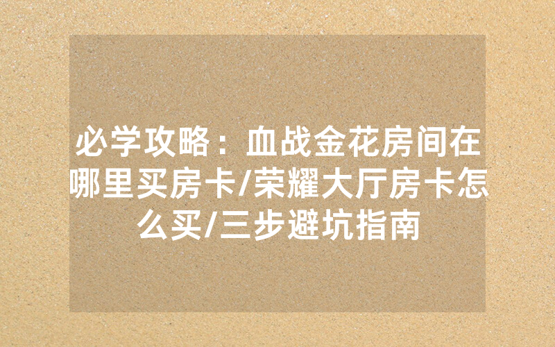 必学攻略：血战金花房间在哪里买房卡/荣耀大厅房卡怎么买/三步避坑指南