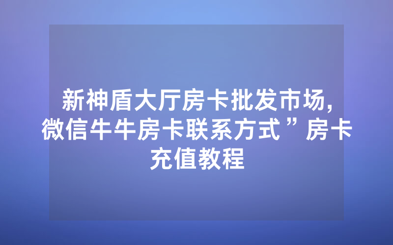 新神盾大厅房卡批发市场,微信牛牛房卡联系方式”房卡充值教程