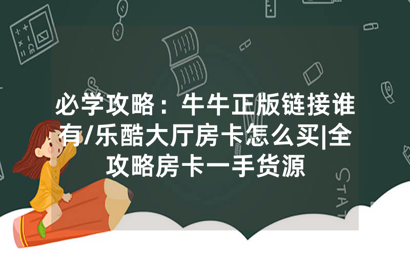 必学攻略：牛牛正版链接谁有/乐酷大厅房卡怎么买|全攻略房卡一手货源