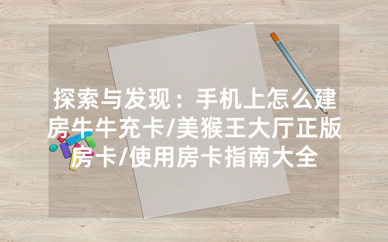 探索与发现：手机上怎么建房牛牛充卡/美猴王大厅正版房卡/使用房卡指南大全
