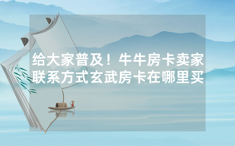 给大家普及！牛牛房卡卖家联系方式玄武房卡在哪里买