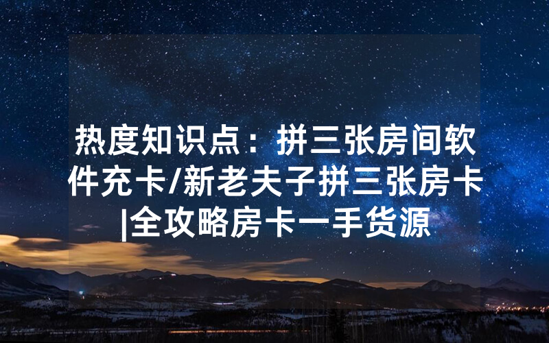 热度知识点：拼三张房间软件充卡/新老夫子拼三张房卡|全攻略房卡一手货源