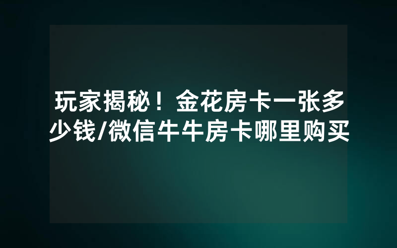 玩家揭秘！金花房卡一张多少钱/微信牛牛房卡哪里购买
